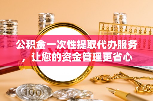 揭西公积金一次性提取代办服务，让您的资金管理更省心