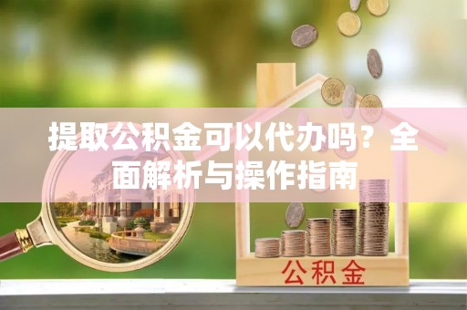 揭西提取公积金可以代办吗？全面解析与操作指南