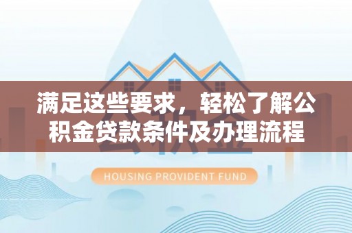 揭西满足这些要求，轻松了解公积金贷款条件及办理流程