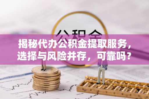 揭西揭秘代办公积金提取服务，选择与风险并存，可靠吗？