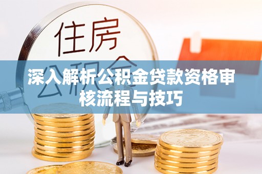 揭西深入解析公积金贷款资格审核流程与技巧