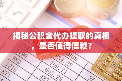 揭西揭秘公积金代办提取的真相，是否值得信赖？