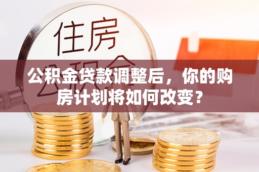 揭西公积金贷款调整后，你的购房计划将如何改变？