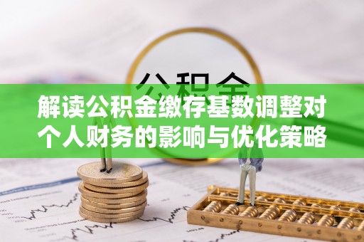 揭西解读公积金缴存基数调整对个人财务的影响与优化策略