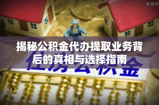 揭西揭秘公积金代办提取业务背后的真相与选择指南