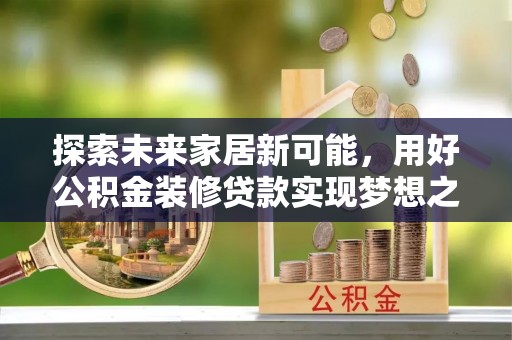 揭西探索未来家居新可能，用好公积金装修贷款实现梦想之家