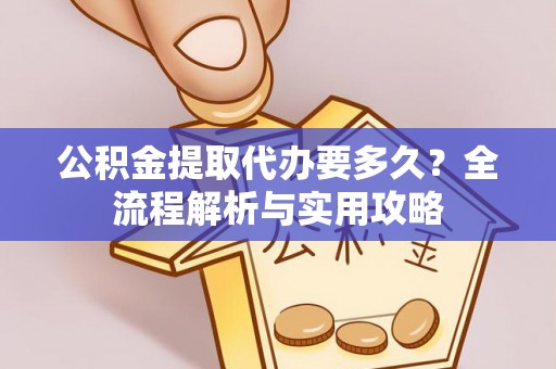 揭西公积金提取代办要多久？全流程解析与实用攻略