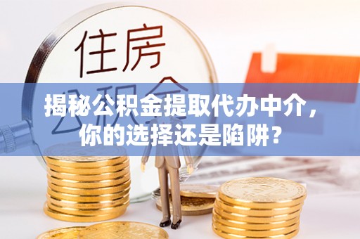 揭西揭秘公积金提取代办中介，你的选择还是陷阱？