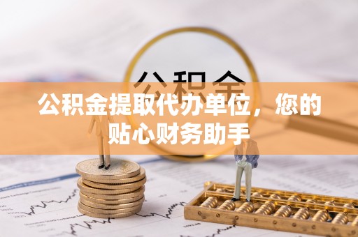 揭西公积金提取代办单位，您的贴心财务助手