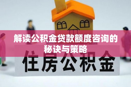 揭西解读公积金贷款额度咨询的秘诀与策略