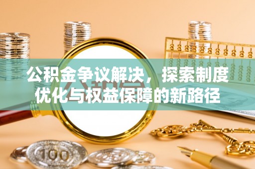 揭西公积金争议解决，探索制度优化与权益保障的新路径