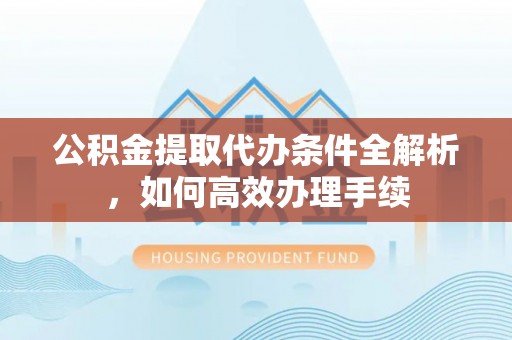 揭西公积金提取代办条件全解析，如何高效办理手续