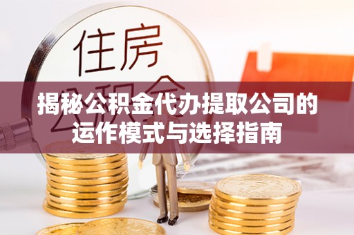 揭西揭秘公积金代办提取公司的运作模式与选择指南