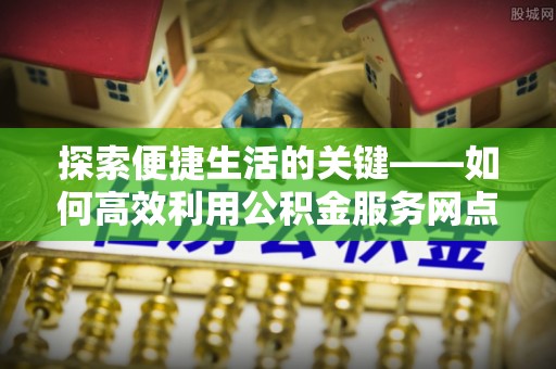 揭西探索便捷生活的关键——如何高效利用公积金服务网点查询功能