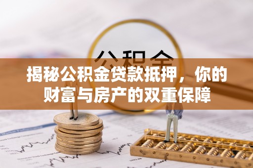 揭西揭秘公积金贷款抵押，你的财富与房产的双重保障