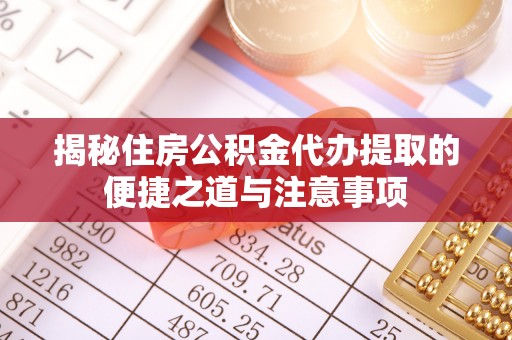 揭西揭秘住房公积金代办提取的便捷之道与注意事项