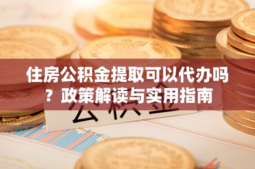 揭西住房公积金提取可以代办吗？政策解读与实用指南