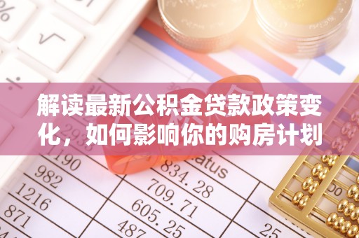 揭西解读最新公积金贷款政策变化，如何影响你的购房计划？