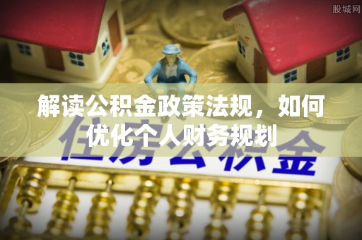揭西解读公积金政策法规，如何优化个人财务规划