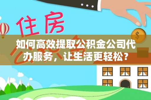 揭西如何高效提取公积金公司代办服务，让生活更轻松？