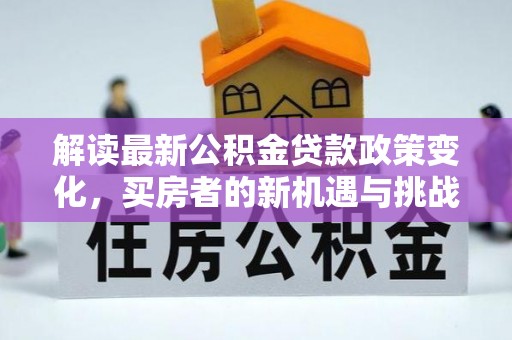 揭西解读最新公积金贷款政策变化，买房者的新机遇与挑战