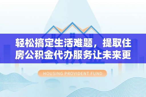 揭西轻松搞定生活难题，提取住房公积金代办服务让未来更安心