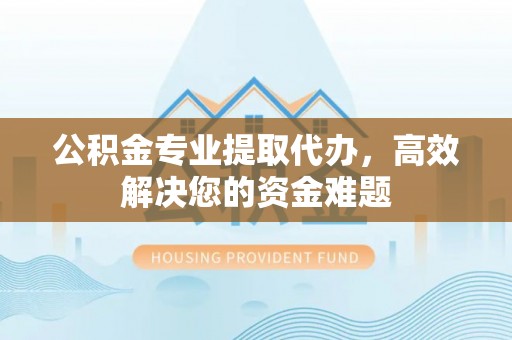 揭西公积金专业提取代办，高效解决您的资金难题