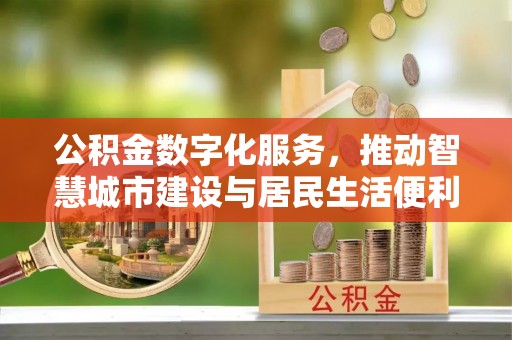 揭西公积金数字化服务，推动智慧城市建设与居民生活便利化