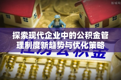 揭西探索现代企业中的公积金管理制度新趋势与优化策略