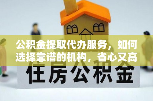 揭西公积金提取代办服务，如何选择靠谱的机构，省心又高效