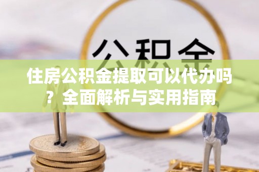 揭西住房公积金提取可以代办吗？全面解析与实用指南