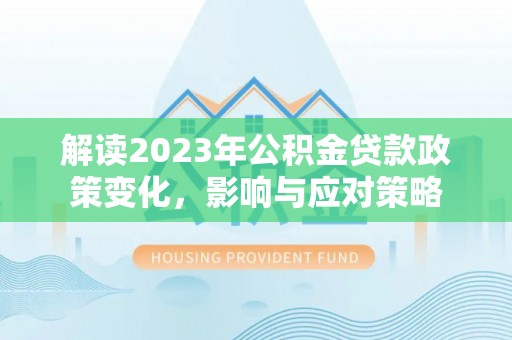 揭西解读2023年公积金贷款政策变化，影响与应对策略