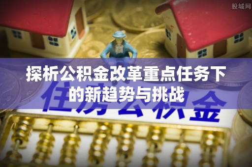 揭西探析公积金改革重点任务下的新趋势与挑战