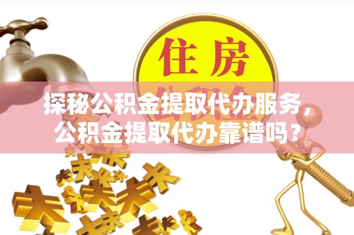 揭西探秘公积金提取代办服务，公积金提取代办靠谱吗？