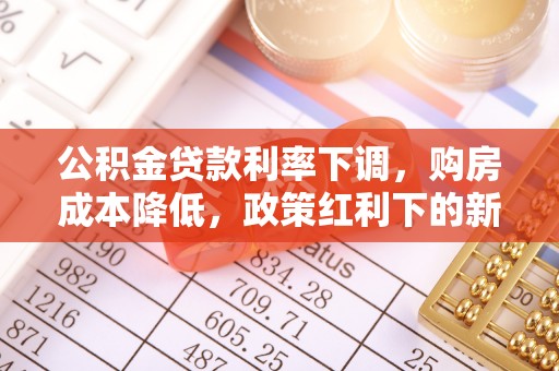 揭西公积金贷款利率下调，购房成本降低，政策红利下的新机遇