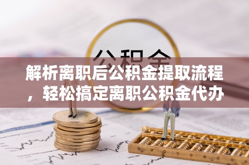 揭西解析离职后公积金提取流程，轻松搞定离职公积金代办提取手续