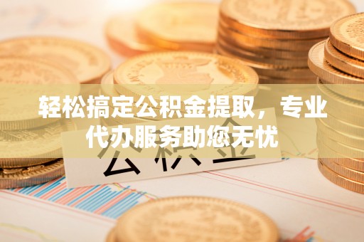 揭西轻松搞定公积金提取，专业代办服务助您无忧