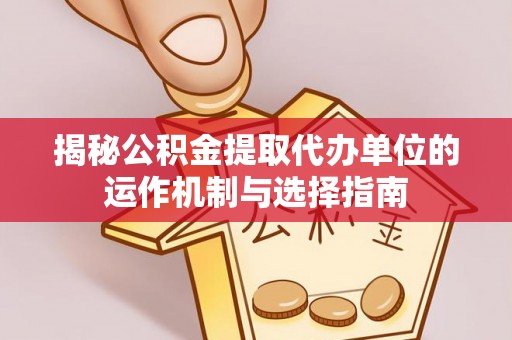 揭西揭秘公积金提取代办单位的运作机制与选择指南