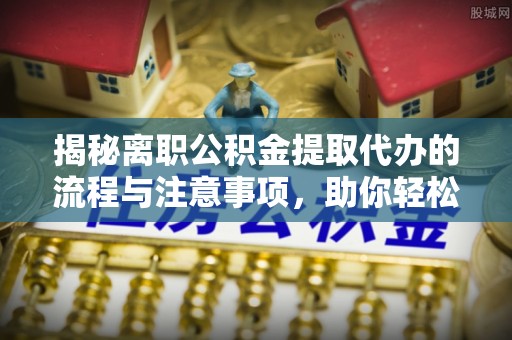 揭西揭秘离职公积金提取代办的流程与注意事项，助你轻松拿回属于你的钱！