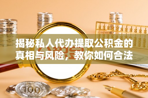 揭西揭秘私人代办提取公积金的真相与风险，教你如何合法高效操作