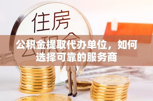 揭西公积金提取代办单位，如何选择可靠的服务商
