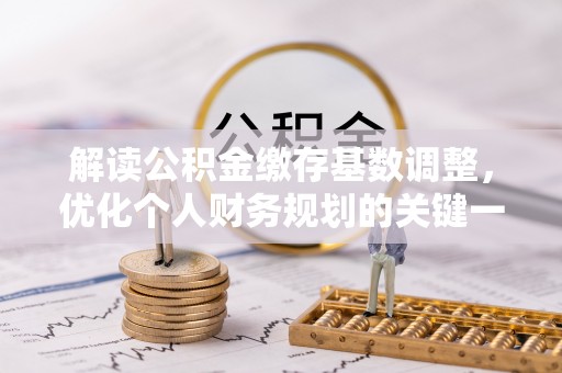揭西解读公积金缴存基数调整，优化个人财务规划的关键一步