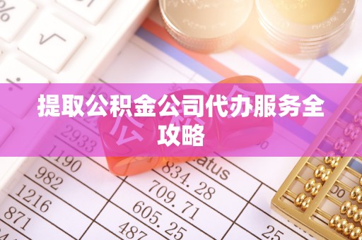 揭西提取公积金公司代办服务全攻略