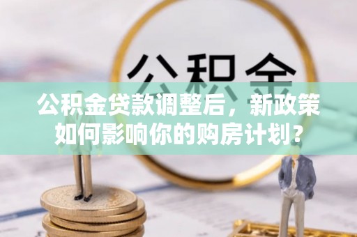 揭西公积金贷款调整后，新政策如何影响你的购房计划？