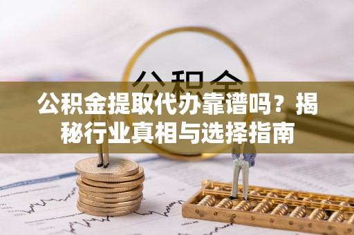 揭西公积金提取代办靠谱吗？揭秘行业真相与选择指南