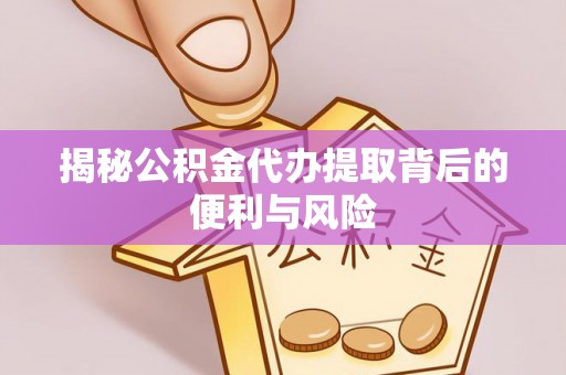 揭西揭秘公积金代办提取背后的便利与风险