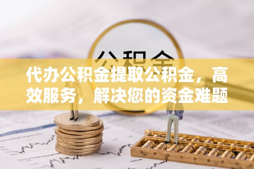 揭西代办公积金提取公积金，高效服务，解决您的资金难题