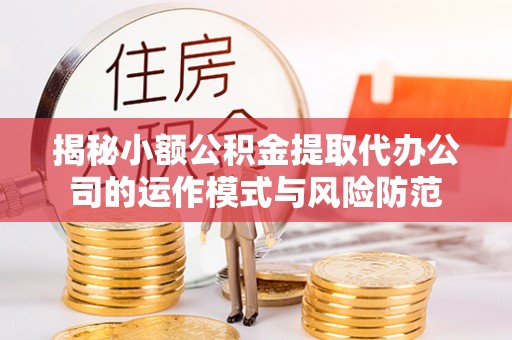 揭西揭秘小额公积金提取代办公司的运作模式与风险防范