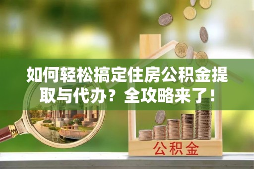 揭西如何轻松搞定住房公积金提取与代办？全攻略来了！