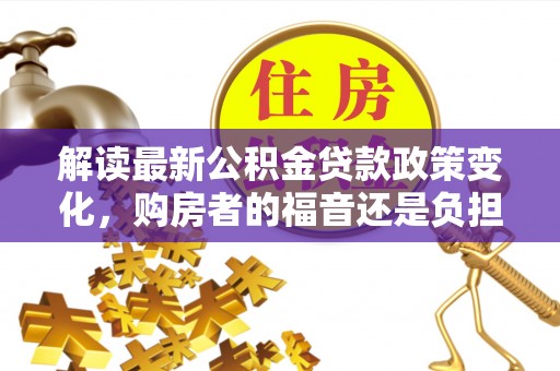 揭西解读最新公积金贷款政策变化，购房者的福音还是负担？